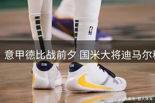 意甲德比战前夕 国米大将迪马尔科致敬米兰传奇巴雷西